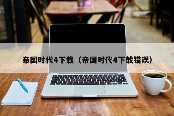 帝国时代4下载win10 帝国时代 4 下载（帝国时代 4 下载错误） -第2张图片-铖浩科技