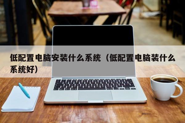 什么版本的win7系统好 低配电脑应该装什么系统（低配电脑应该装什么系统） -第1张图片-铖浩科技